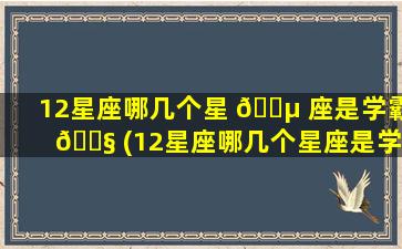 12星座哪几个星 🌵 座是学霸 🐧 (12星座哪几个星座是学霸女神)